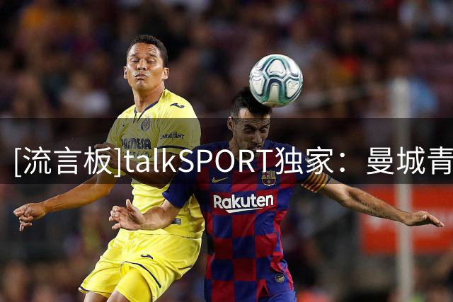 [流言板]talkSPORT独家：曼城青训中卫姆福尼选择租借加盟考文垂一年